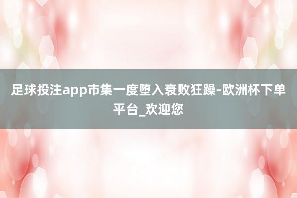 足球投注app市集一度堕入衰败狂躁-欧洲杯下单平台_欢迎您