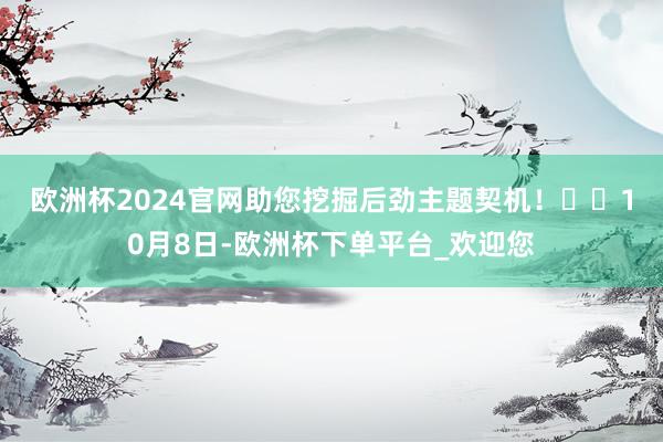 欧洲杯2024官网助您挖掘后劲主题契机！		　　10月8日-欧洲杯下单平台_欢迎您