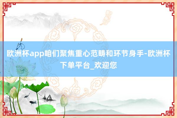 欧洲杯app咱们聚焦重心范畴和环节身手-欧洲杯下单平台_欢迎您