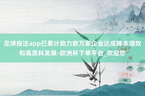 足球投注app已累计助力数万家企业达成降本增效和高质料发展-欧洲杯下单平台_欢迎您