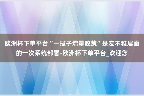 欧洲杯下单平台“一揽子增量政策”是宏不雅层面的一次系统部署-欧洲杯下单平台_欢迎您