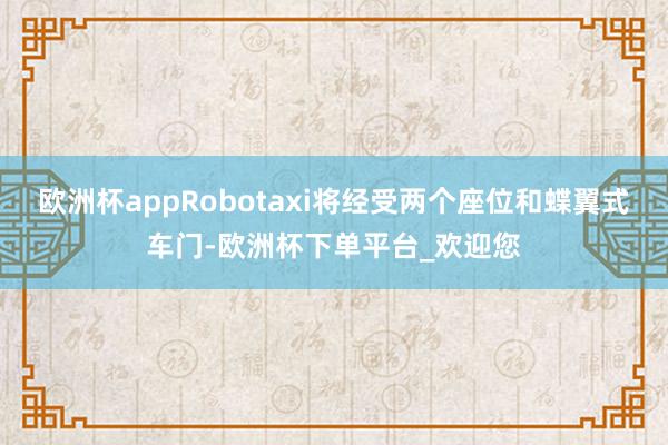 欧洲杯appRobotaxi将经受两个座位和蝶翼式车门-欧洲杯下单平台_欢迎您