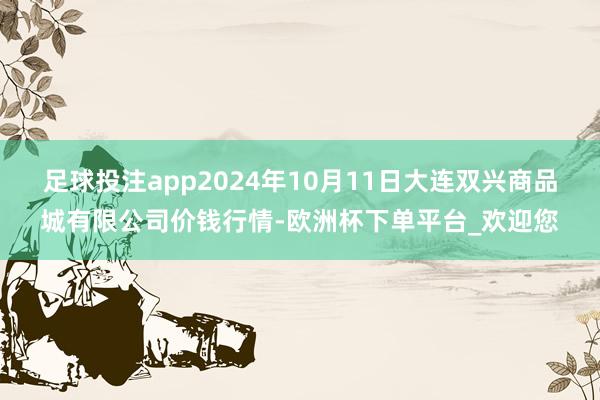 足球投注app2024年10月11日大连双兴商品城有限公司价钱行情-欧洲杯下单平台_欢迎您