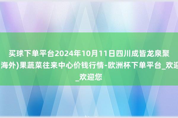 买球下单平台2024年10月11日四川成皆龙泉聚和(海外)果蔬菜往来中心价钱行情-欧洲杯下单平台_欢迎您