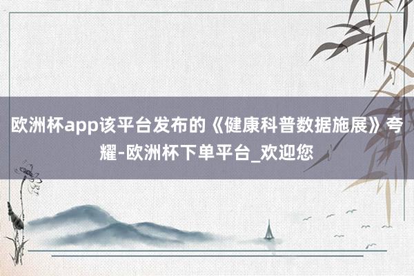 欧洲杯app该平台发布的《健康科普数据施展》夸耀-欧洲杯下单平台_欢迎您