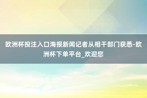 欧洲杯投注入口海报新闻记者从相干部门获悉-欧洲杯下单平台_欢迎您