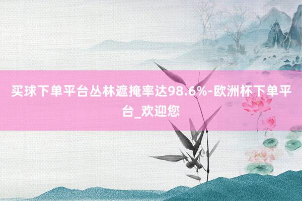 买球下单平台丛林遮掩率达98.6%-欧洲杯下单平台_欢迎您