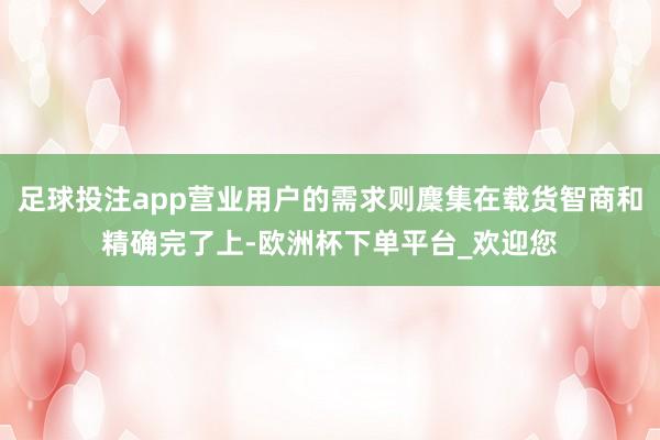 足球投注app营业用户的需求则麇集在载货智商和精确完了上-欧洲杯下单平台_欢迎您