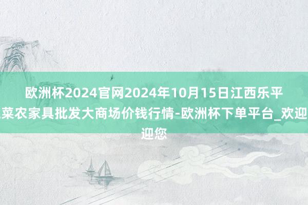 欧洲杯2024官网2024年10月15日江西乐平蔬菜农家具批发大商场价钱行情-欧洲杯下单平台_欢迎您