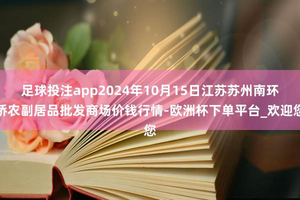 足球投注app2024年10月15日江苏苏州南环桥农副居品批发商场价钱行情-欧洲杯下单平台_欢迎您